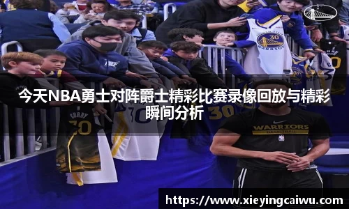 今天NBA勇士对阵爵士精彩比赛录像回放与精彩瞬间分析