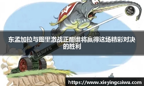 东孟加拉与图里激战正酣谁将赢得这场精彩对决的胜利