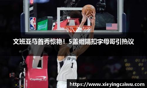 文班亚马首秀惊艳！5盖帽隔扣字母哥引热议