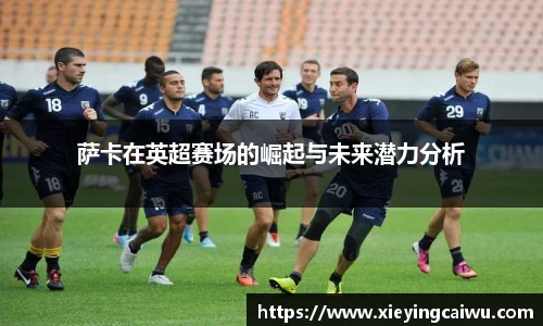 萨卡在英超赛场的崛起与未来潜力分析