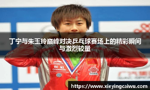 丁宁与朱玉玲巅峰对决乒乓球赛场上的精彩瞬间与激烈较量