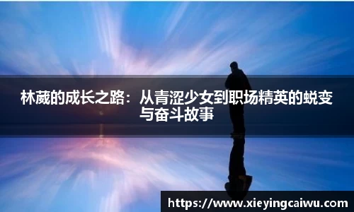 林葳的成长之路：从青涩少女到职场精英的蜕变与奋斗故事