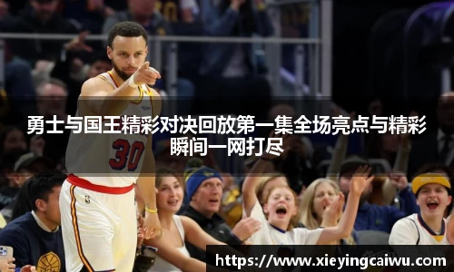 勇士与国王精彩对决回放第一集全场亮点与精彩瞬间一网打尽