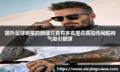 国外足球明星的颜值究竟有多高是否真如传闻般帅气吸引眼球
