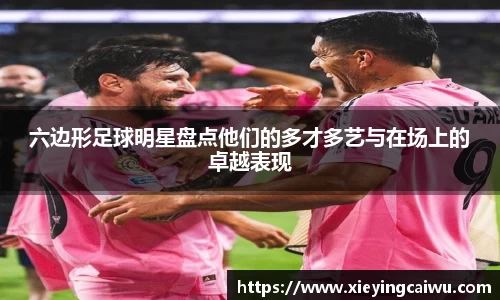 六边形足球明星盘点他们的多才多艺与在场上的卓越表现