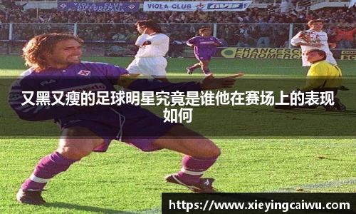 又黑又瘦的足球明星究竟是谁他在赛场上的表现如何
